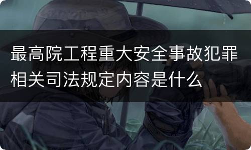 最高院工程重大安全事故犯罪相关司法规定内容是什么