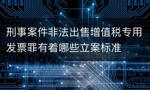 刑事案件非法出售增值税专用发票罪有着哪些立案标准