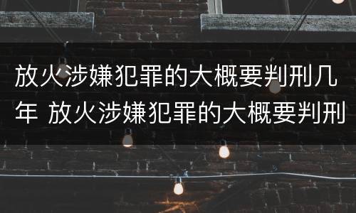 放火涉嫌犯罪的大概要判刑几年 放火涉嫌犯罪的大概要判刑几年以上