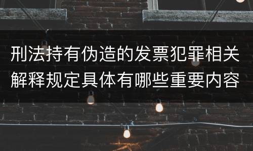 刑法持有伪造的发票犯罪相关解释规定具体有哪些重要内容