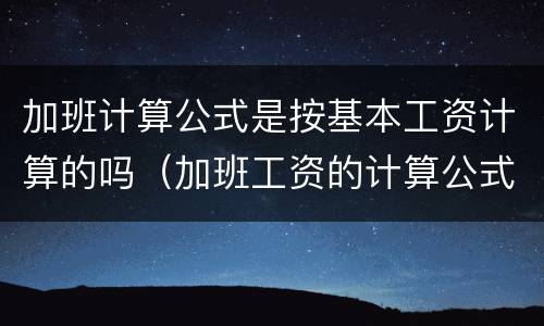 加班计算公式是按基本工资计算的吗（加班工资的计算公式是什么）