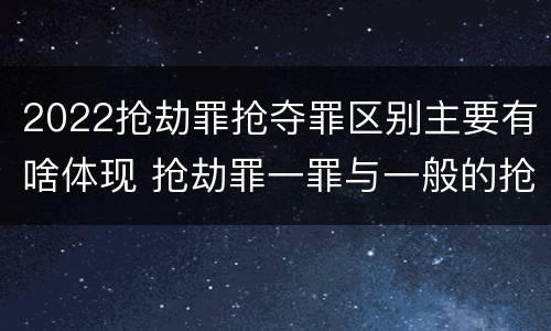 2022抢劫罪抢夺罪区别主要有啥体现 抢劫罪一罪与一般的抢劫罪区别