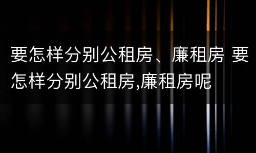 要怎样分别公租房、廉租房 要怎样分别公租房,廉租房呢
