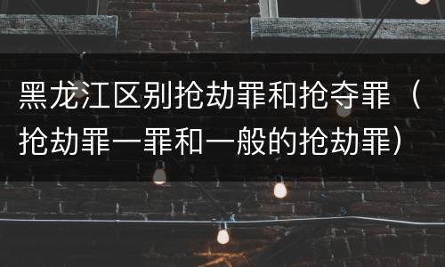 黑龙江区别抢劫罪和抢夺罪（抢劫罪一罪和一般的抢劫罪）
