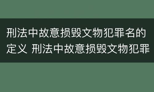 刑法中故意损毁文物犯罪名的定义 刑法中故意损毁文物犯罪名的定义为