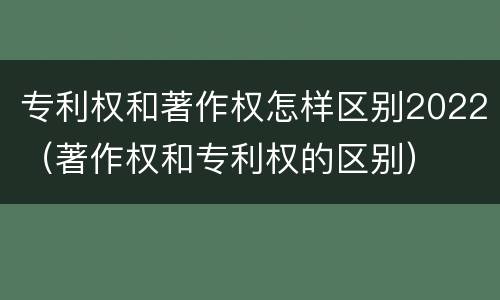 专利权和著作权怎样区别2022（著作权和专利权的区别）