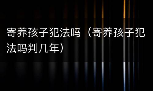 寄养孩子犯法吗（寄养孩子犯法吗判几年）