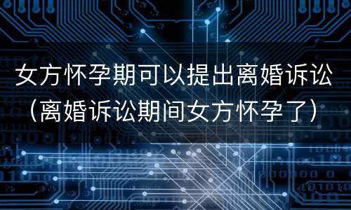 女方怀孕期可以提出离婚诉讼（离婚诉讼期间女方怀孕了）