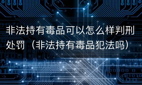 非法持有毒品可以怎么样判刑处罚（非法持有毒品犯法吗）