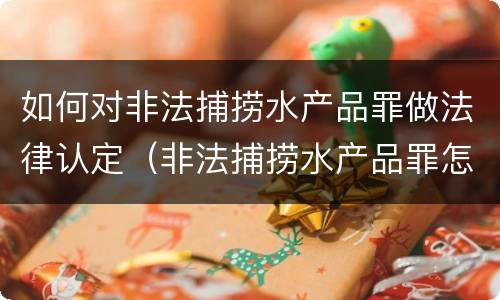 如何对非法捕捞水产品罪做法律认定（非法捕捞水产品罪怎么判）
