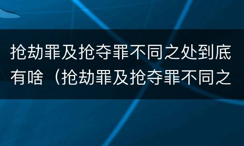抢劫罪及抢夺罪不同之处到底有啥（抢劫罪及抢夺罪不同之处到底有啥区别）
