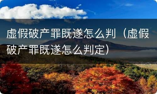 虚假破产罪既遂怎么判（虚假破产罪既遂怎么判定）