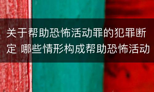 关于帮助恐怖活动罪的犯罪断定 哪些情形构成帮助恐怖活动罪