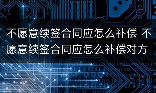 不愿意续签合同应怎么补偿 不愿意续签合同应怎么补偿对方