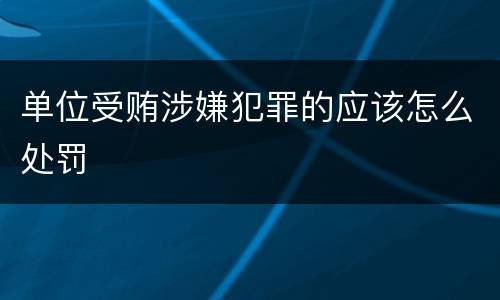 单位受贿涉嫌犯罪的应该怎么处罚