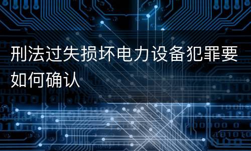 刑法过失损坏电力设备犯罪要如何确认