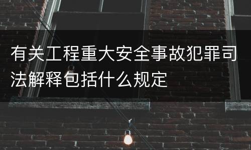 有关工程重大安全事故犯罪司法解释包括什么规定