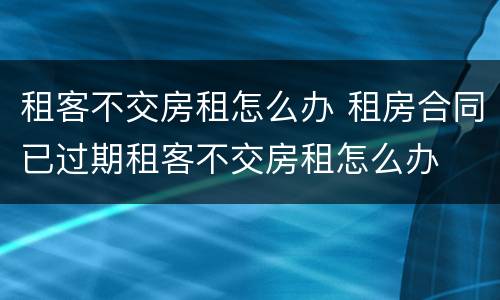 租客不交房租怎么办 租房合同已过期租客不交房租怎么办