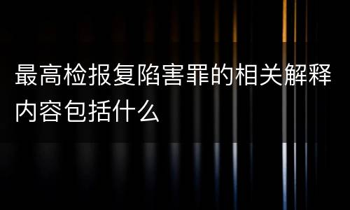 最高检报复陷害罪的相关解释内容包括什么