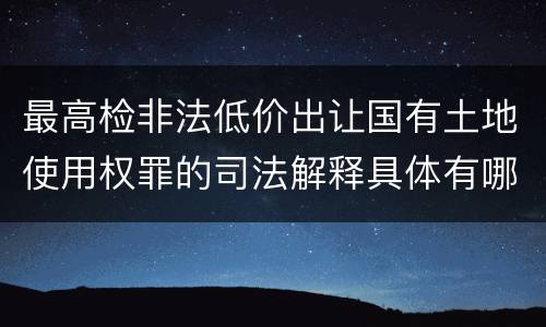 最高检非法低价出让国有土地使用权罪的司法解释具体有哪些主要内容