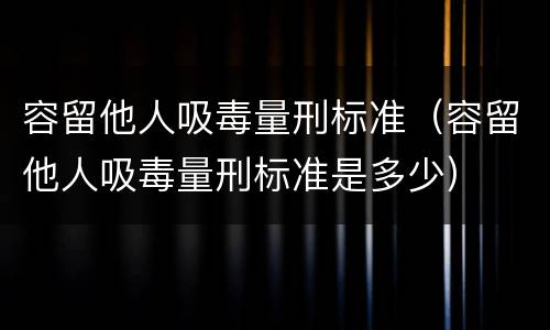 容留他人吸毒量刑标准（容留他人吸毒量刑标准是多少）