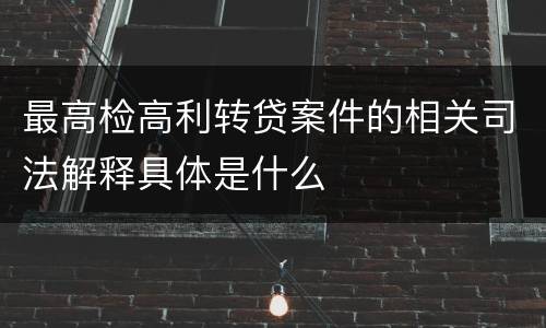 最高检高利转贷案件的相关司法解释具体是什么