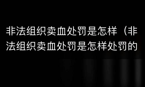 非法组织卖血处罚是怎样（非法组织卖血处罚是怎样处罚的）