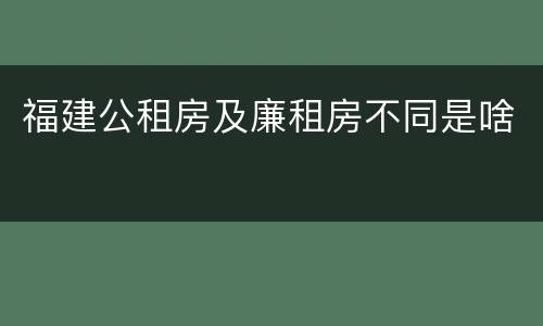 福建公租房及廉租房不同是啥
