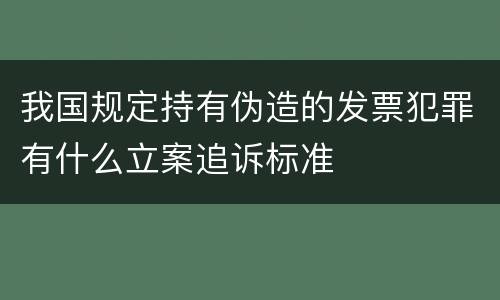 我国规定持有伪造的发票犯罪有什么立案追诉标准