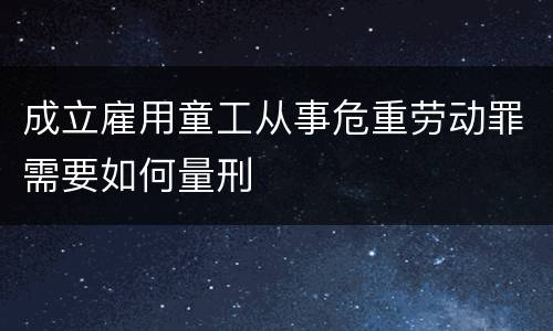 成立雇用童工从事危重劳动罪需要如何量刑