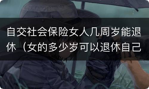 自交社会保险女人几周岁能退休（女的多少岁可以退休自己交社保）
