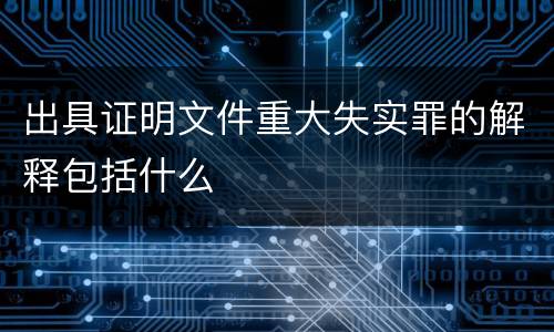 出具证明文件重大失实罪的解释包括什么