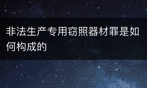非法生产专用窃照器材罪是如何构成的