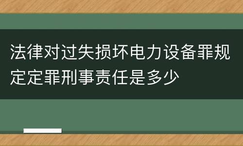 法律对过失损坏电力设备罪规定定罪刑事责任是多少
