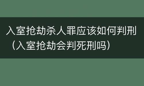 入室抢劫杀人罪应该如何判刑（入室抢劫会判死刑吗）