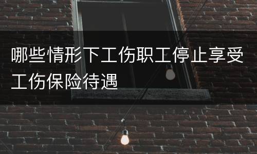 哪些情形下工伤职工停止享受工伤保险待遇