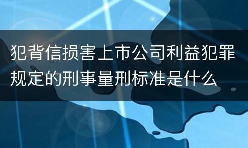 犯背信损害上市公司利益犯罪规定的刑事量刑标准是什么
