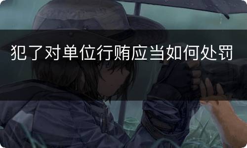 犯了对单位行贿应当如何处罚