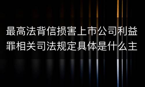 最高法背信损害上市公司利益罪相关司法规定具体是什么主要内容