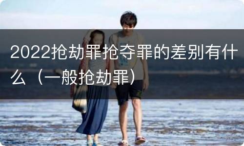 2022抢劫罪抢夺罪的差别有什么（一般抢劫罪）