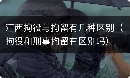 江西拘役与拘留有几种区别（拘役和刑事拘留有区别吗）
