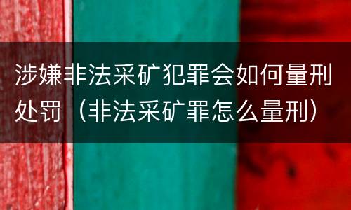 涉嫌非法采矿犯罪会如何量刑处罚（非法采矿罪怎么量刑）