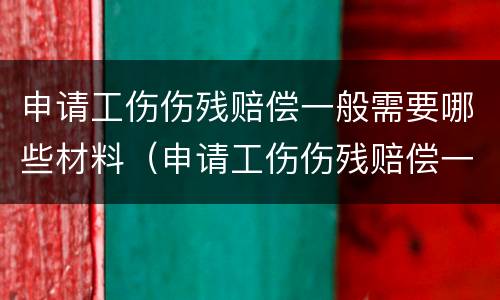 申请工伤伤残赔偿一般需要哪些材料（申请工伤伤残赔偿一般需要哪些材料和手续）
