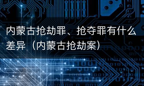 内蒙古抢劫罪、抢夺罪有什么差异（内蒙古抢劫案）