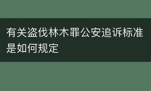 有关盗伐林木罪公安追诉标准是如何规定