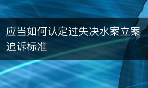 应当如何认定过失决水案立案追诉标准