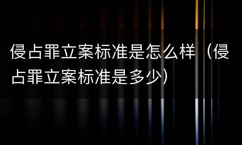 侵占罪立案标准是怎么样（侵占罪立案标准是多少）