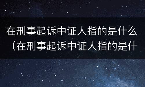 在刑事起诉中证人指的是什么（在刑事起诉中证人指的是什么）