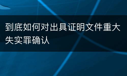 到底如何对出具证明文件重大失实罪确认