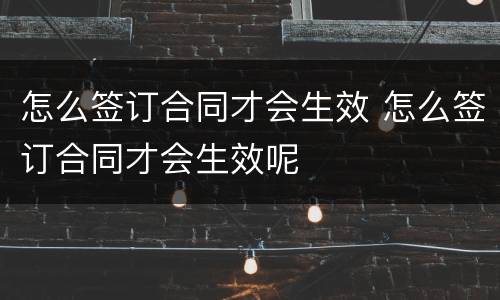 怎么签订合同才会生效 怎么签订合同才会生效呢